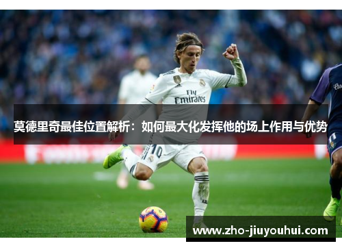 莫德里奇最佳位置解析：如何最大化发挥他的场上作用与优势