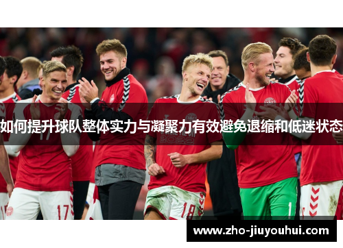 如何提升球队整体实力与凝聚力有效避免退缩和低迷状态
