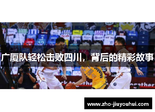 广厦队轻松击败四川,背后的精彩故事 广厦队轻松击败四川,背后的精彩故事
