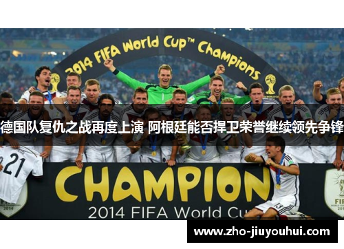 德国队复仇之战再度上演 阿根廷能否捍卫荣誉继续领先争锋 德国队复仇之战再度上演 阿根廷能否捍卫荣誉继续领先争锋