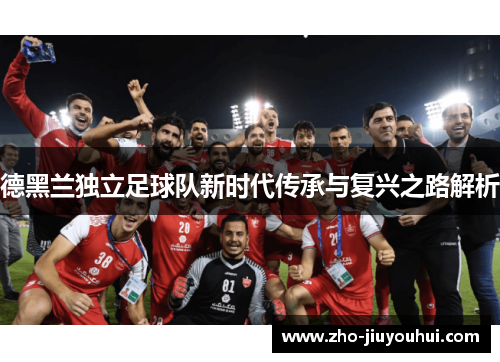 德黑兰独立足球队新时代传承与复兴之路解析 德黑兰独立足球队新时代传承与复兴之路解析