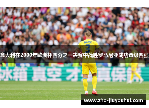 意大利在2000年欧洲杯四分之一决赛中战胜罗马尼亚成功晋级四强 意大利在2000年欧洲杯四分之一决赛中战胜罗马尼亚成功晋级四强