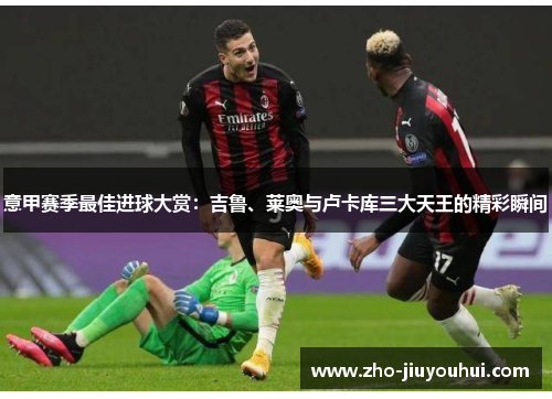 意甲赛季最佳进球大赏:吉鲁、莱奥与卢卡库三大天王的精彩瞬间 意甲赛季最佳进球大赏:吉鲁、莱奥与卢卡库三大天王的精彩瞬间