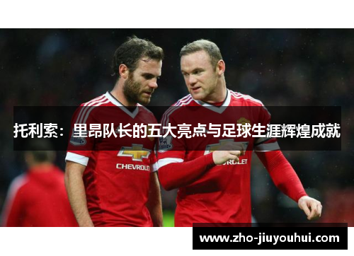 托利索:里昂队长的五大亮点与足球生涯辉煌成就 托利索:里昂队长的五大亮点与足球生涯辉煌成就