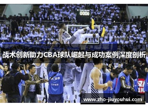 战术创新助力CBA球队崛起与成功案例深度剖析 战术创新助力CBA球队崛起与成功案例深度剖析