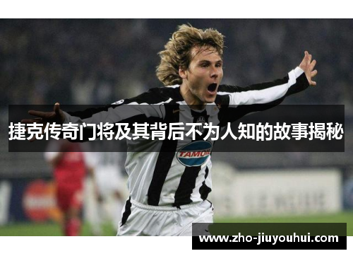 捷克传奇门将及其背后不为人知的故事揭秘 捷克传奇门将及其背后不为人知的故事揭秘