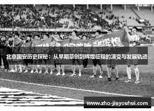 北京国安历史探秘:从早期草创到辉煌征程的演变与发展轨迹 北京国安历史探秘:从早期草创到辉煌征程的演变与发展轨迹