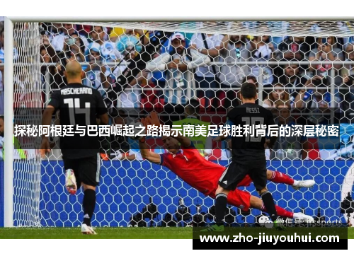 探秘阿根廷与巴西崛起之路揭示南美足球胜利背后的深层秘密