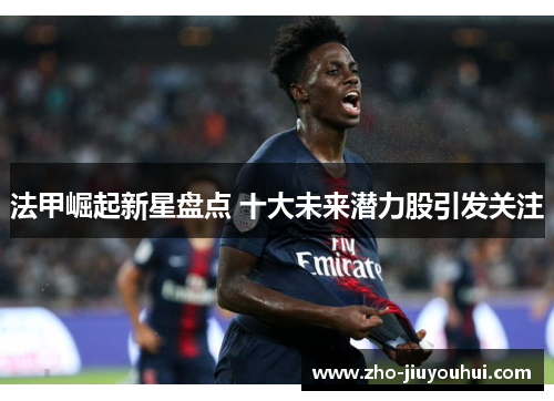 法甲崛起新星盘点 十大未来潜力股引发关注