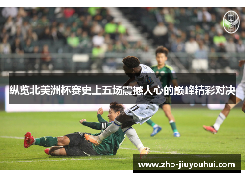 纵览北美洲杯赛史上五场震撼人心的巅峰精彩对决 纵览北美洲杯赛史上五场震撼人心的巅峰精彩对决