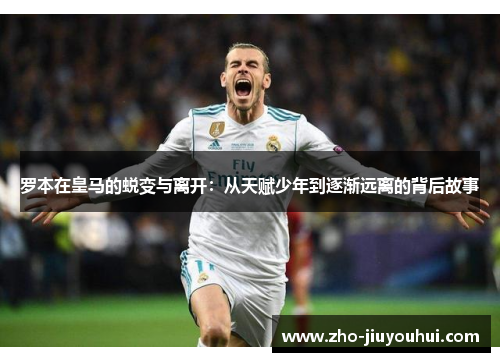 罗本在皇马的蜕变与离开:从天赋少年到逐渐远离的背后故事 罗本在皇马的蜕变与离开:从天赋少年到逐渐远离的背后故事
