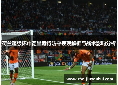 荷兰超级杯中德里赫特防守表现解析与战术影响分析 荷兰超级杯中德里赫特防守表现解析与战术影响分析