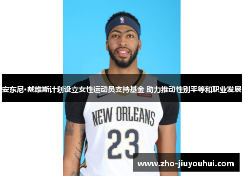 安东尼·戴维斯计划设立女性运动员支持基金 助力推动性别平等和职业发展