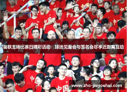 曼联主场比赛日精彩活动：球迷见面会与签名会尽享近距离互动