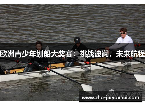 欧洲青少年划船大奖赛:挑战波澜,未来航程 欧洲青少年划船大奖赛:挑战波澜,未来航程