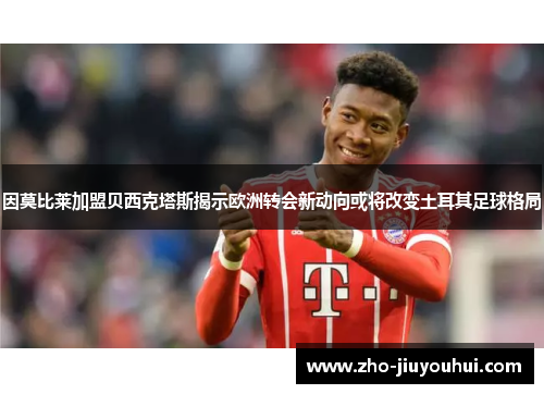 因莫比莱加盟贝西克塔斯揭示欧洲转会新动向或将改变土耳其足球格局 因莫比莱加盟贝西克塔斯揭示欧洲转会新动向或将改变土耳其足球格局