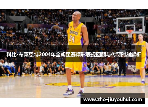 科比·布莱恩特2004年全明星赛精彩表现回顾与传奇时刻解析