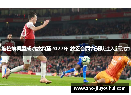 维拉埃梅里成功续约至2027年 续签合同为球队注入新动力