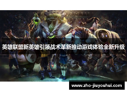 英雄联盟新英雄引领战术革新推动游戏体验全新升级