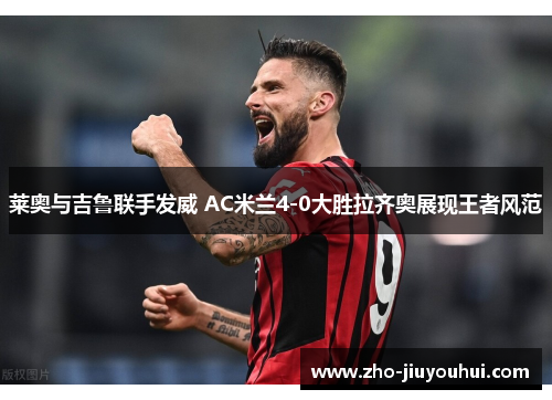 莱奥与吉鲁联手发威 AC米兰4-0大胜拉齐奥展现王者风范