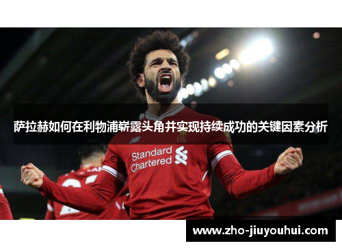 萨拉赫如何在利物浦崭露头角并实现持续成功的关键因素分析
