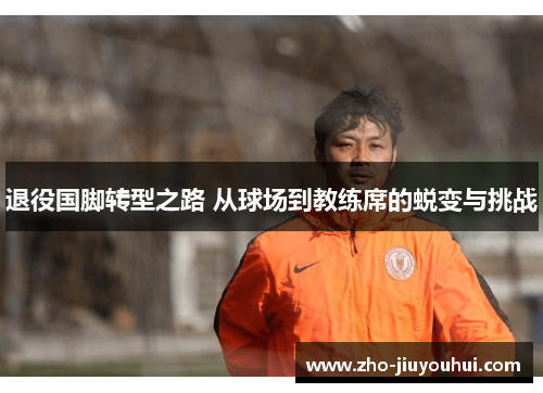 退役国脚转型之路 从球场到教练席的蜕变与挑战
