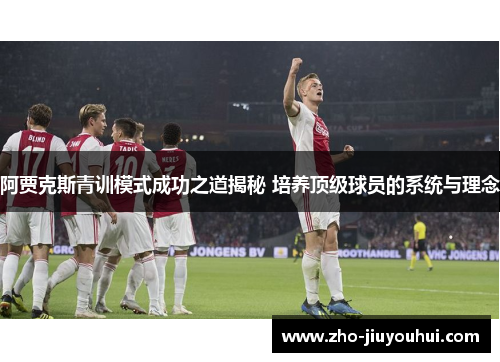 阿贾克斯青训模式成功之道揭秘 培养顶级球员的系统与理念 阿贾克斯青训模式成功之道揭秘 培养顶级球员的系统与理念