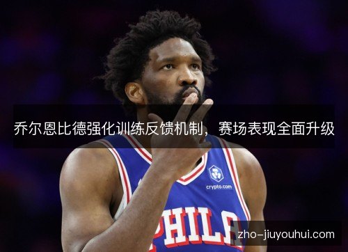 乔尔恩比德强化训练反馈机制,赛场表现全面升级 乔尔恩比德强化训练反馈机制,赛场表现全面升级