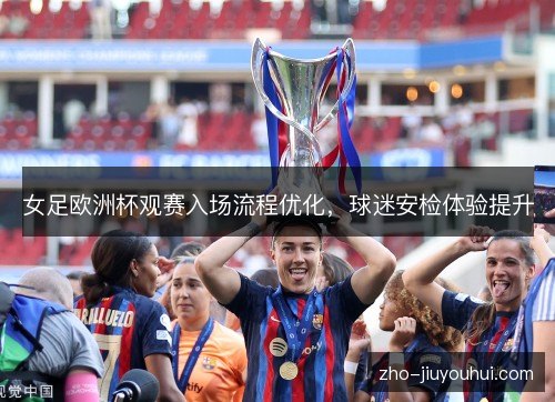 女足欧洲杯观赛入场流程优化，球迷安检体验提升