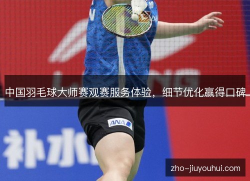 中国羽毛球大师赛观赛服务体验,细节优化赢得口碑 中国羽毛球大师赛观赛服务体验,细节优化赢得口碑