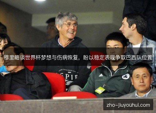 穆里略谈世界杯梦想与伤病恢复,盼以稳定表现争取巴西队位置 穆里略谈世界杯梦想与伤病恢复,盼以稳定表现争取巴西队位置